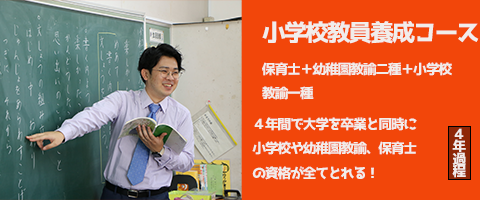 小学校教員養成コース [保育士+幼稚園教論二種+小学生教論一種] 4年間で大学を卒業と同時に小学校や幼稚園教論、保育士の資格が全てとれる！ ４年課程